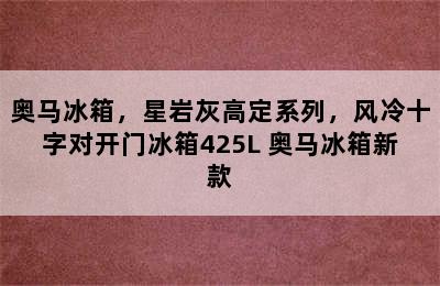 奥马冰箱，星岩灰高定系列，风冷十字对开门冰箱425L 奥马冰箱新款